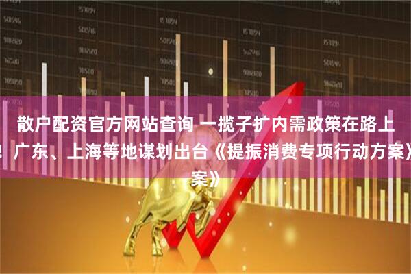 散戶配資官方網站查詢 一攬子擴內需政策在路上！廣東、上海等地謀劃出臺《提振消費專項行動方案》