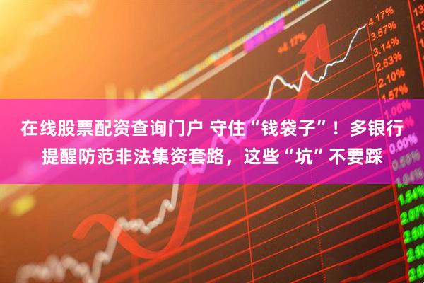 在線股票配資查詢門戶 守住“錢袋子”！多銀行提醒防范非法集資套路，這些“坑”不要踩