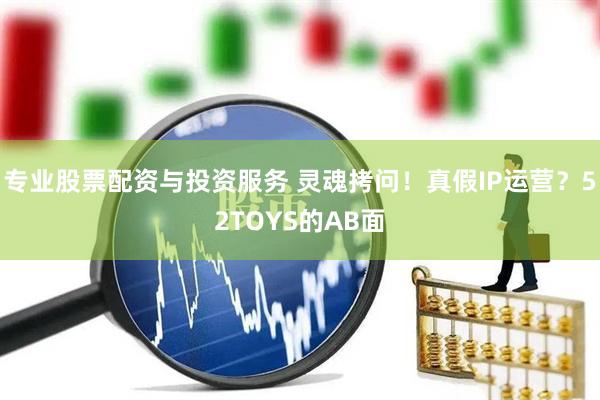 專業(yè)股票配資與投資服務(wù) 靈魂拷問！真假IP運營？52TOYS的AB面