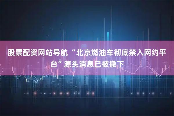 股票配資網(wǎng)站導(dǎo)航 “北京燃油車(chē)徹底禁入網(wǎng)約平臺(tái)”源頭消息已被撤下