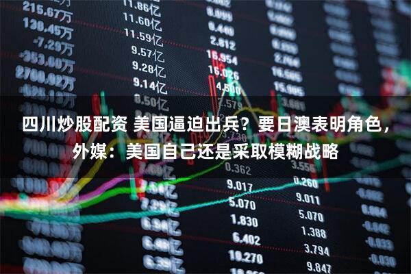 四川炒股配資 美國逼迫出兵？要日澳表明角色，外媒：美國自己還是采取模糊戰(zhàn)略