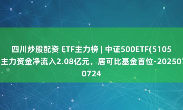 四川炒股配資 ETF主力榜 | 中證500ETF(510500)主力資金凈流入2.08億元，居可比基金首位-20250724