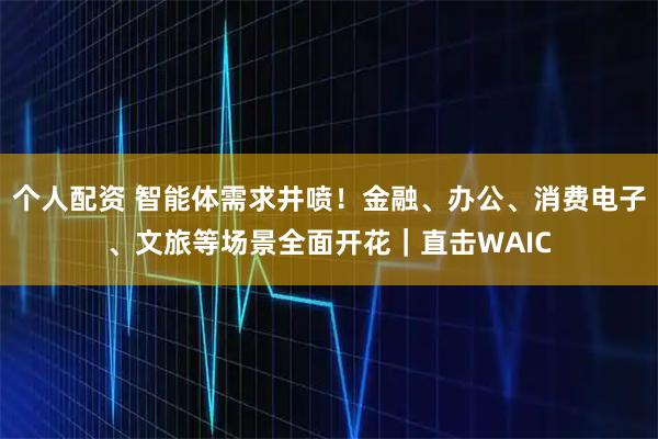 個(gè)人配資 智能體需求井噴！金融、辦公、消費(fèi)電子、文旅等場景全面開花｜直擊WAIC