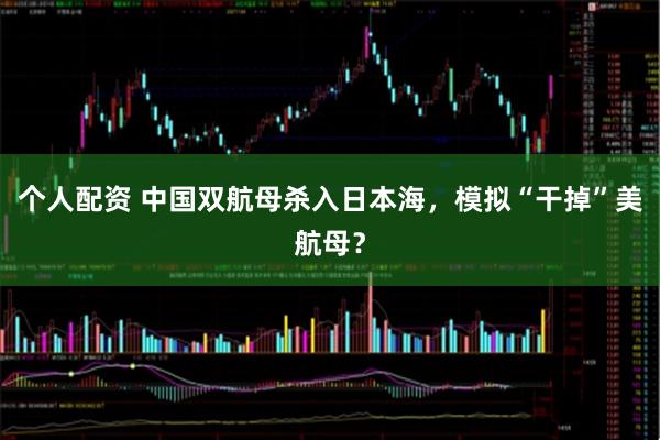 個(gè)人配資 中國(guó)雙航母殺入日本海，模擬“干掉”美航母？