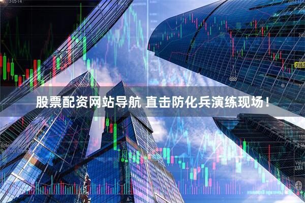 股票配資網(wǎng)站導(dǎo)航 直擊防化兵演練現(xiàn)場(chǎng)！