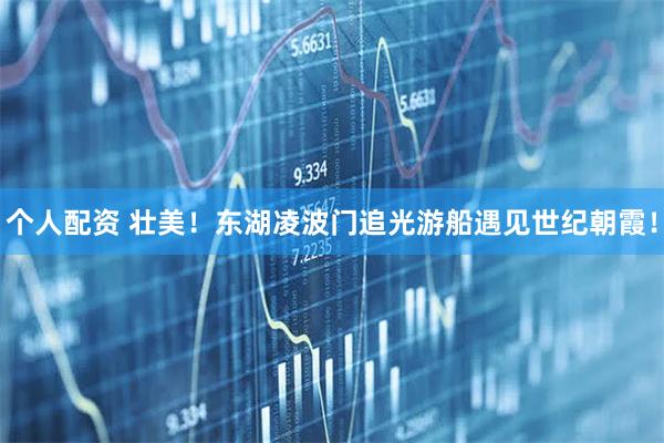 個(gè)人配資 壯美！東湖凌波門(mén)追光游船遇見(jiàn)世紀(jì)朝霞！