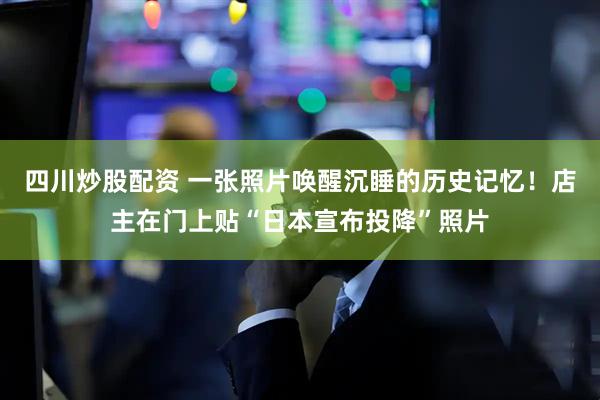 四川炒股配資 一張照片喚醒沉睡的歷史記憶！店主在門上貼“日本宣布投降”照片
